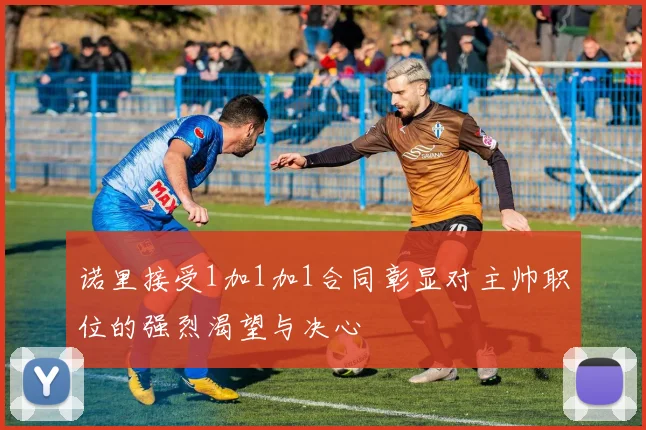 诺里接受1加1加1合同彰显对主帅职位的强烈渴望与决心