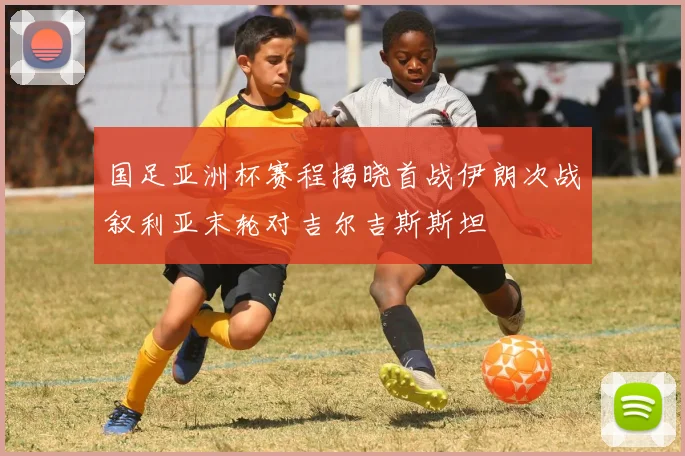 国足亚洲杯赛程揭晓首战伊朗次战叙利亚末轮对吉尔吉斯斯坦