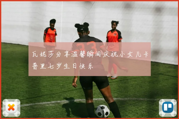 瓦妮莎分享温馨瞬间庆祝小女儿卡普里七岁生日快乐