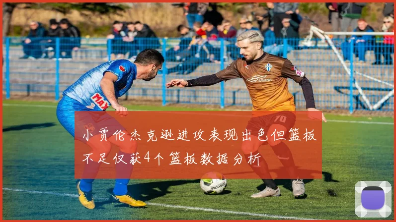 小贾伦杰克逊进攻表现出色但篮板不足仅获4个篮板数据分析