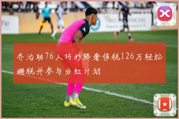乔治助76人巧妙降奢侈税126万轻松避税并参与分红计划