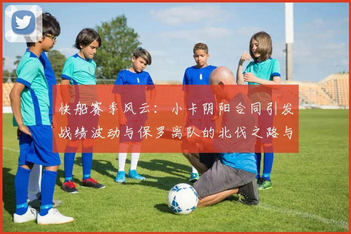 快船赛季风云：小卡阴阳合同引发战绩波动与保罗离队的北伐之路与哈登的去向探讨