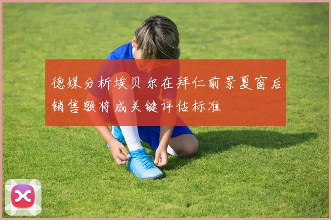 德媒分析埃贝尔在拜仁前景夏窗后销售额将成关键评估标准