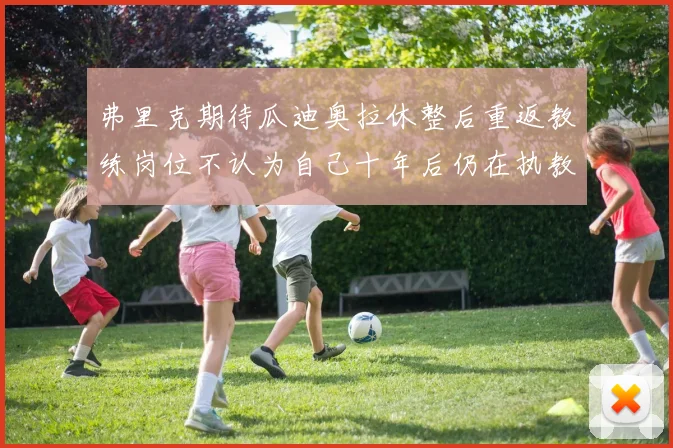 弗里克期待瓜迪奥拉休整后重返教练岗位不认为自己十年后仍在执教