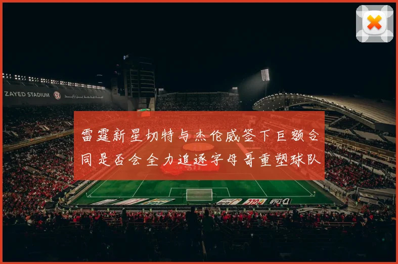 雷霆新星切特与杰伦威签下巨额合同是否会全力追逐字母哥重塑球队实力