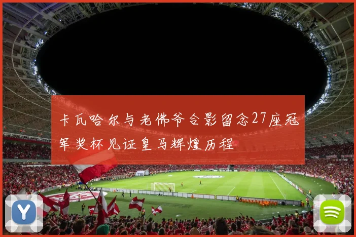 卡瓦哈尔与老佛爷合影留念27座冠军奖杯见证皇马辉煌历程