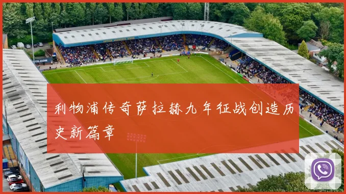 利物浦传奇萨拉赫九年征战创造历史新篇章