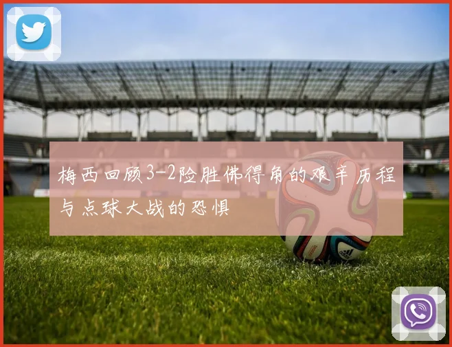 梅西回顾3-2险胜佛得角的艰辛历程与点球大战的恐惧