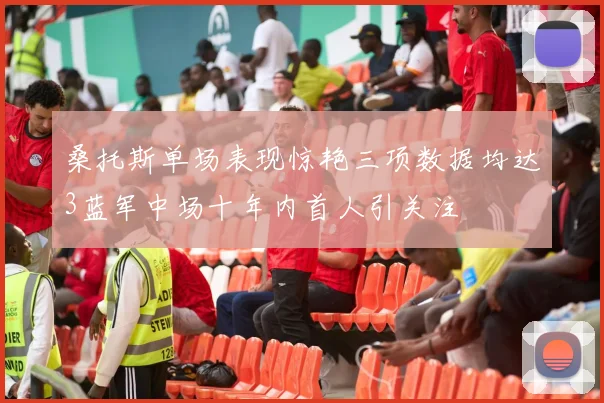 桑托斯单场表现惊艳三项数据均达3蓝军中场十年内首人引关注
