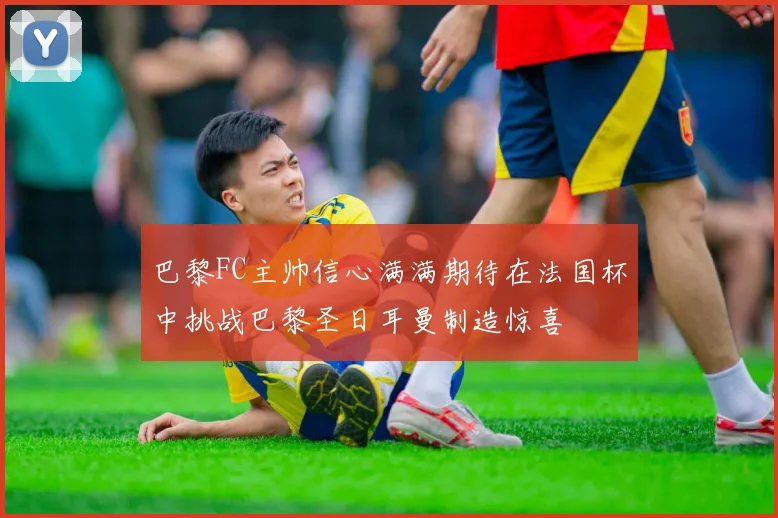巴黎FC主帅信心满满期待在法国杯中挑战巴黎圣日耳曼制造惊喜