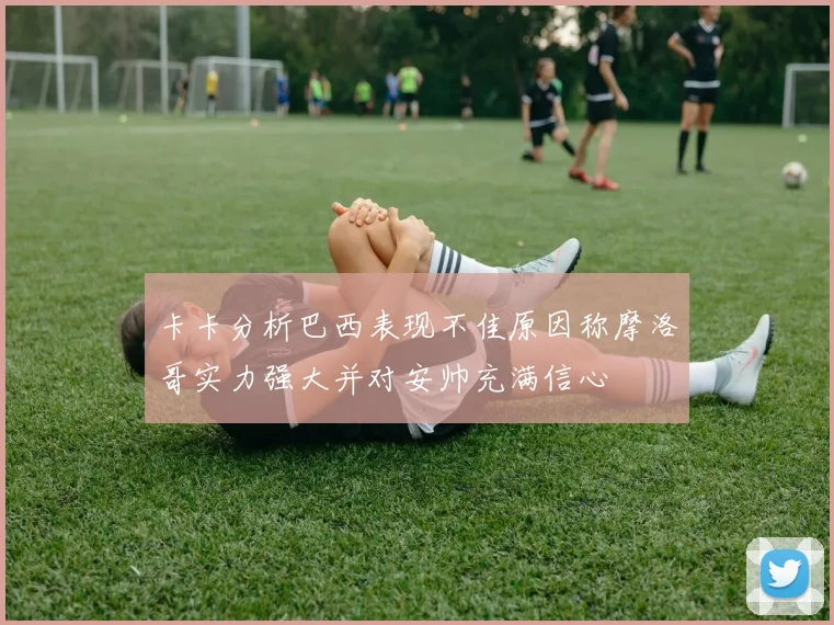 卡卡分析巴西表现不佳原因称摩洛哥实力强大并对安帅充满信心