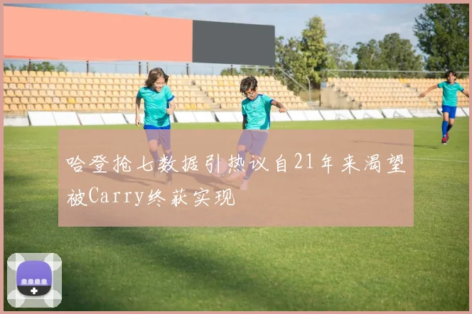 哈登抢七数据引热议自21年来渴望被Carry终获实现