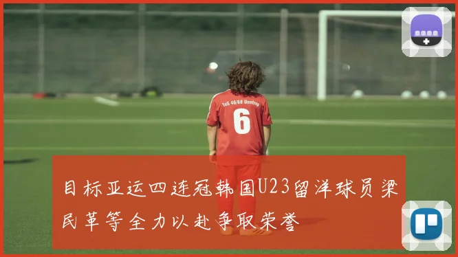 目标亚运四连冠韩国U23留洋球员梁民革等全力以赴争取荣誉