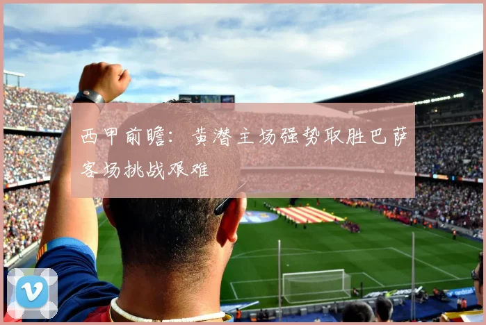 西甲前瞻：黄潜主场强势取胜巴萨客场挑战艰难