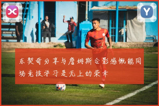 东契奇分享与詹姆斯合影感慨能同场竞技学习是无上的荣幸