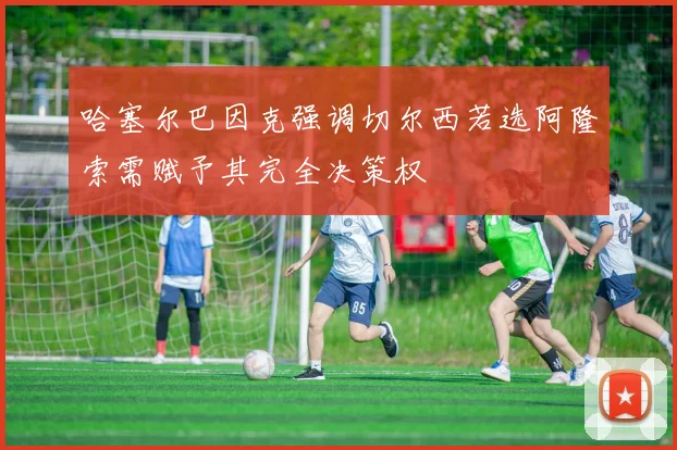 哈塞尔巴因克强调切尔西若选阿隆索需赋予其完全决策权