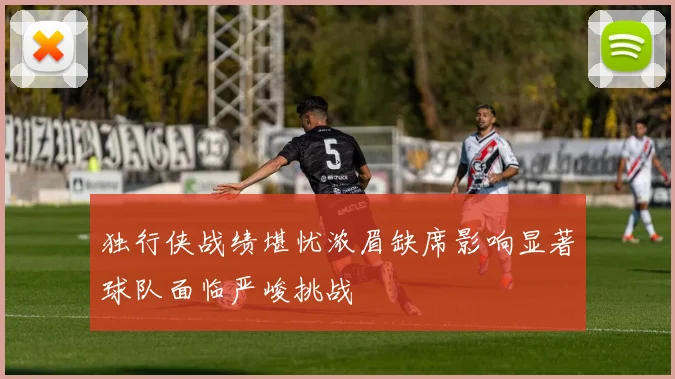 独行侠战绩堪忧浓眉缺席影响显著球队面临严峻挑战