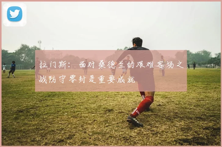拉门斯：面对桑德兰的艰难客场之战防守零封是重要成就