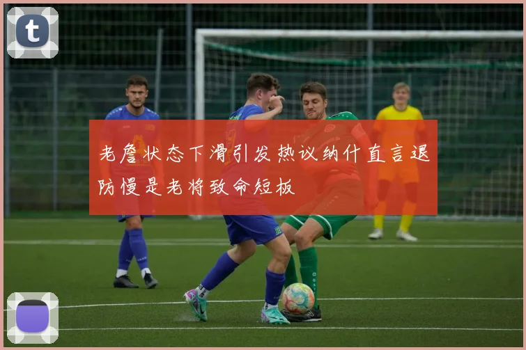 老詹状态下滑引发热议纳什直言退防慢是老将致命短板