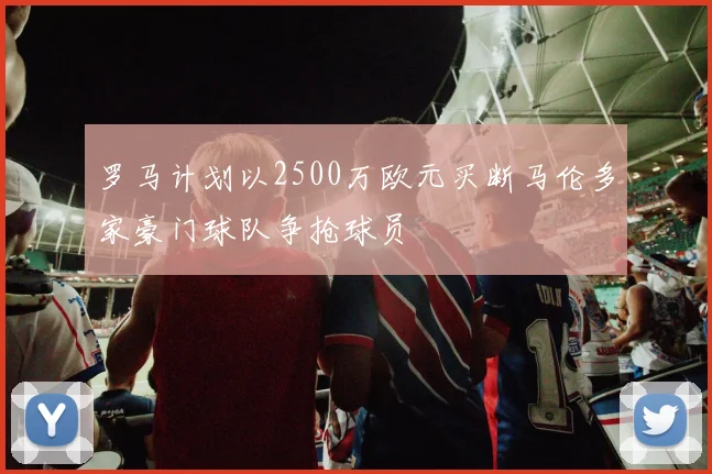 罗马计划以2500万欧元买断马伦多家豪门球队争抢球员