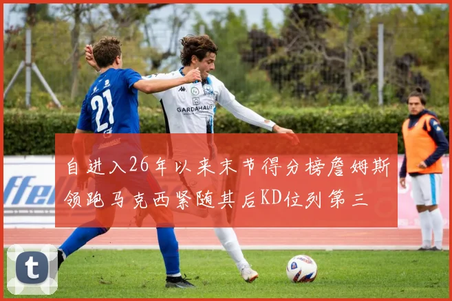 自进入26年以来末节得分榜詹姆斯领跑马克西紧随其后KD位列第三