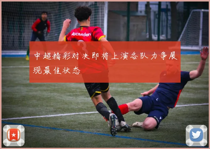 中超精彩对决即将上演各队力争展现最佳状态