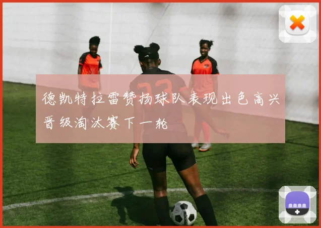德凯特拉雷赞扬球队表现出色高兴晋级淘汰赛下一轮